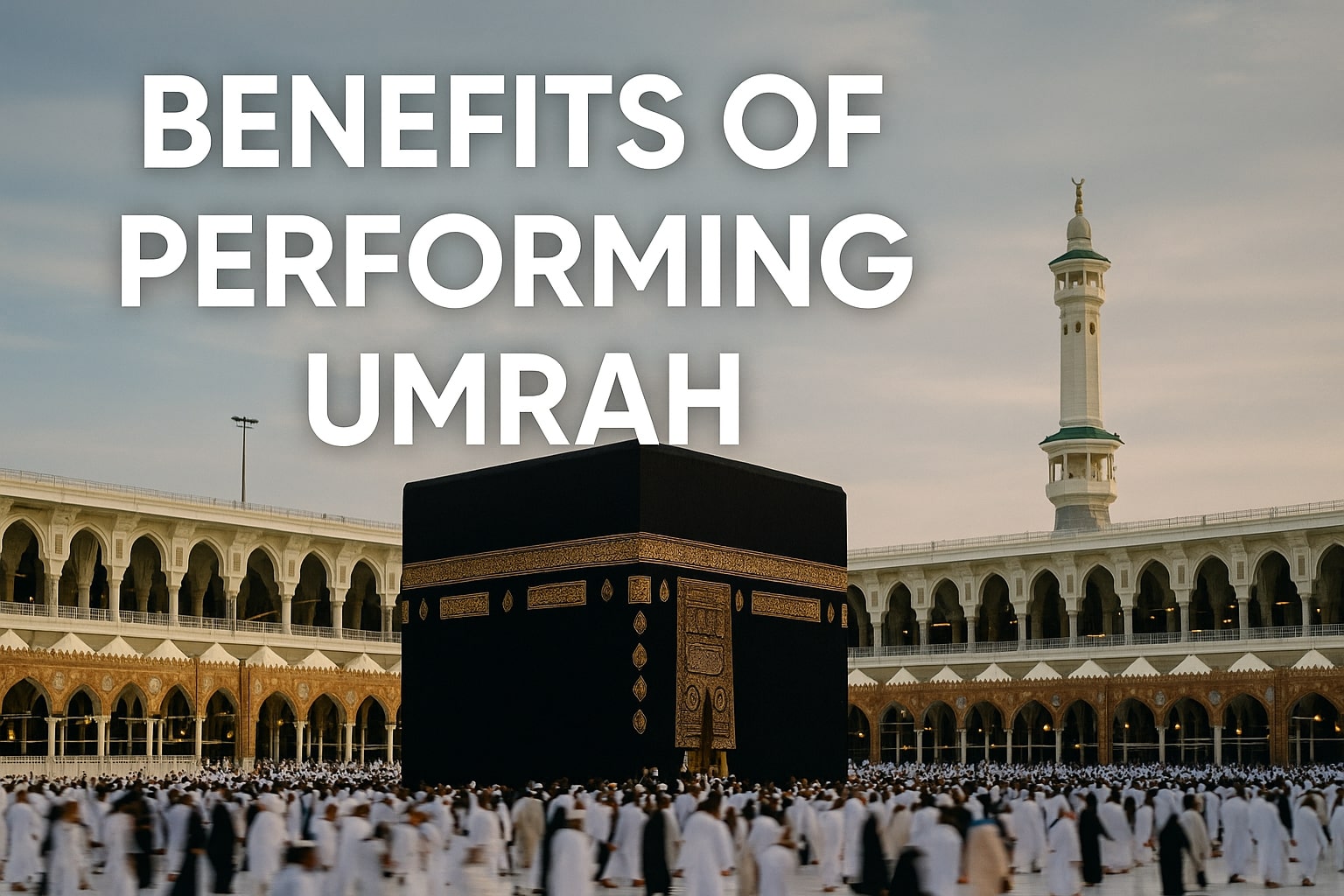 Benefits of Performing Umrah: What Every Muslim Should Understand